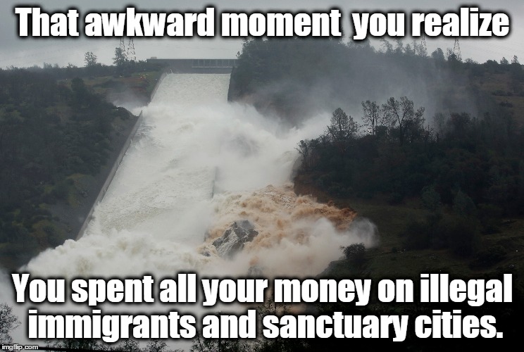 No Dam Money! | That awkward moment  you realize; You spent all your money on illegal immigrants and sanctuary cities. | image tagged in first world problems,california,sanctuary cities | made w/ Imgflip meme maker