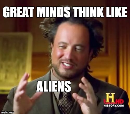 Ancient Aliens Meme | GREAT MINDS THINK LIKE ALIENS | image tagged in memes,ancient aliens | made w/ Imgflip meme maker
