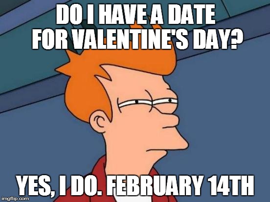 Futurama Fry Meme | DO I HAVE A DATE FOR VALENTINE'S DAY? YES, I DO. FEBRUARY 14TH | image tagged in memes,futurama fry | made w/ Imgflip meme maker