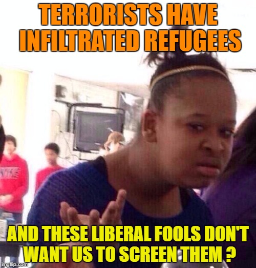 Black Girl Wat Meme | TERRORISTS HAVE INFILTRATED REFUGEES; AND THESE LIBERAL FOOLS DON'T WANT US TO SCREEN THEM ? | image tagged in memes,black girl wat | made w/ Imgflip meme maker