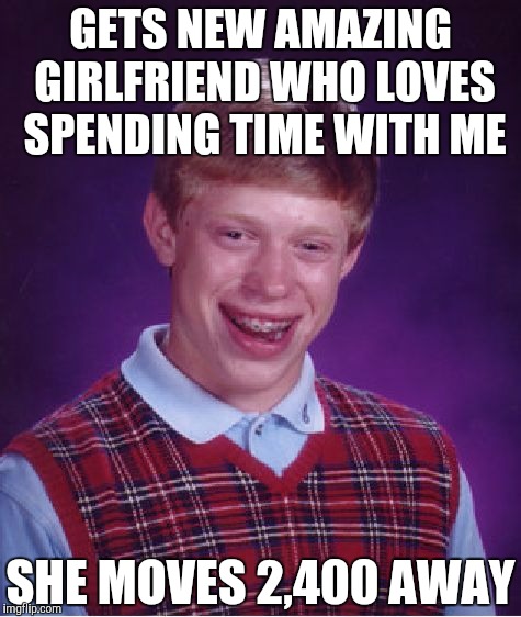 Bad Luck Brian Meme | GETS NEW AMAZING GIRLFRIEND WHO LOVES SPENDING TIME WITH ME; SHE MOVES 2,400 AWAY | image tagged in memes,bad luck brian | made w/ Imgflip meme maker