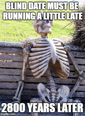 Waiting Skeleton Meme | BLIND DATE MUST BE RUNNING A LITTLE LATE 2800 YEARS LATER | image tagged in memes,waiting skeleton | made w/ Imgflip meme maker