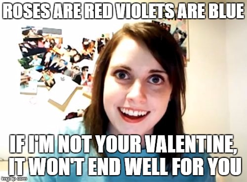 Overly Attached Girlfriend Meme | ROSES ARE RED VIOLETS ARE BLUE; IF I'M NOT YOUR VALENTINE, IT WON'T END WELL FOR YOU | image tagged in memes,overly attached girlfriend | made w/ Imgflip meme maker