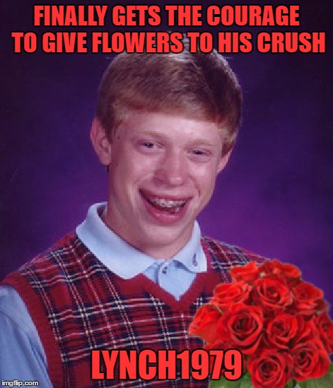 FINALLY GETS THE COURAGE TO GIVE FLOWERS TO HIS CRUSH LYNCH1979 | made w/ Imgflip meme maker