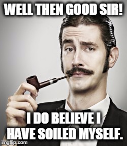 Gentlemen | WELL THEN GOOD SIR! I DO BELIEVE I HAVE SOILED MYSELF. | image tagged in gentleman,shit,pooper,toilet humor | made w/ Imgflip meme maker