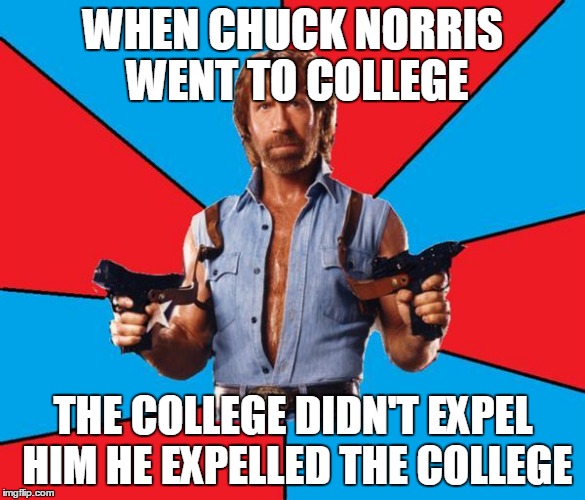 Chuck Norris With Guns | WHEN CHUCK NORRIS WENT TO COLLEGE; THE COLLEGE DIDN'T EXPEL HIM HE EXPELLED THE COLLEGE | image tagged in memes,chuck norris with guns,chuck norris | made w/ Imgflip meme maker