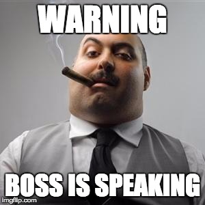 Bad boss | WARNING; BOSS IS SPEAKING | image tagged in bad boss | made w/ Imgflip meme maker