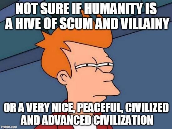 Futurama Fry Meme | NOT SURE IF HUMANITY IS A HIVE OF SCUM AND VILLAINY; OR A VERY NICE, PEACEFUL, CIVILIZED AND ADVANCED CIVILIZATION | image tagged in memes,futurama fry | made w/ Imgflip meme maker