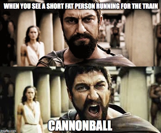 Cannonball! | WHEN YOU SEE A SHORT FAT PERSON RUNNING FOR THE TRAIN; CANNONBALL | image tagged in sparta cannon,haha,funny,cannonball,train,work | made w/ Imgflip meme maker