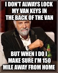 The Most Interesting Man In The World | I DON'T ALWAYS LOCK MY VAN KEYS IN THE BACK OF THE VAN; BUT WHEN I DO I MAKE SURE I'M 150 MILE AWAY FROM HOME | image tagged in i don't always | made w/ Imgflip meme maker