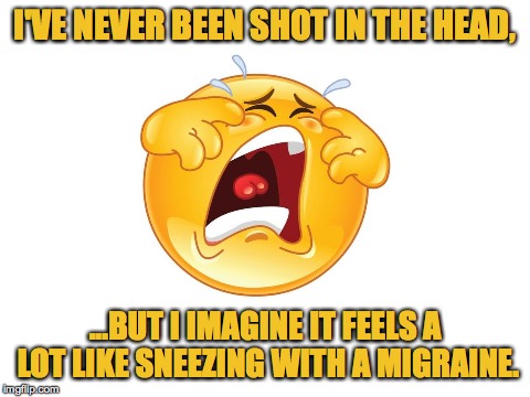 Migraines suck | I'VE NEVER BEEN SHOT IN THE HEAD, ...BUT I IMAGINE IT FEELS A LOT LIKE SNEEZING WITH A MIGRAINE. | image tagged in migraine,sneeze | made w/ Imgflip meme maker