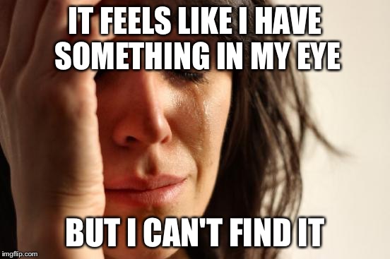 First World Problems Meme | IT FEELS LIKE I HAVE SOMETHING IN MY EYE; BUT I CAN'T FIND IT | image tagged in memes,first world problems | made w/ Imgflip meme maker