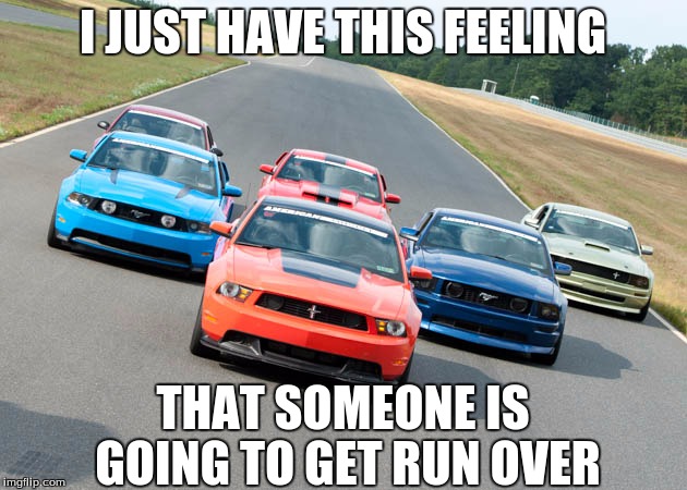 I JUST HAVE THIS FEELING; THAT SOMEONE IS GOING TO GET RUN OVER | image tagged in carmemes,memes,funny memes,mustang | made w/ Imgflip meme maker