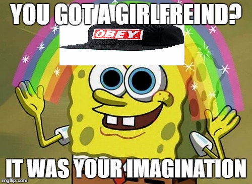 Imagination Spongebob | YOU GOT A GIRLFREIND? IT WAS YOUR IMAGINATION | image tagged in memes,imagination spongebob | made w/ Imgflip meme maker