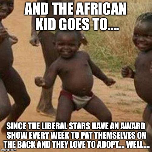 Third World Success Kid | AND THE AFRICAN KID GOES TO.... SINCE THE LIBERAL STARS HAVE AN AWARD SHOW EVERY WEEK TO PAT THEMSELVES ON THE BACK AND THEY LOVE TO ADOPT.... WELL.... | image tagged in memes,third world success kid | made w/ Imgflip meme maker