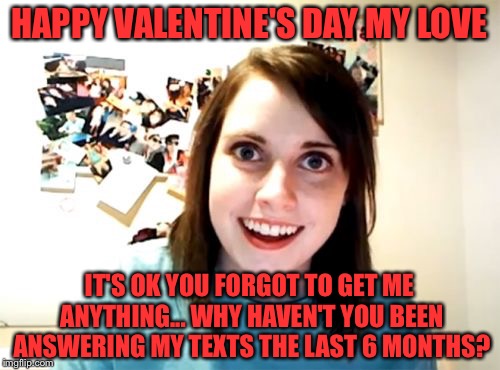 Overly Attached Girlfriend Meme | HAPPY VALENTINE'S DAY MY LOVE; IT'S OK YOU FORGOT TO GET ME ANYTHING... WHY HAVEN'T YOU BEEN ANSWERING MY TEXTS THE LAST 6 MONTHS? | image tagged in memes,overly attached girlfriend | made w/ Imgflip meme maker