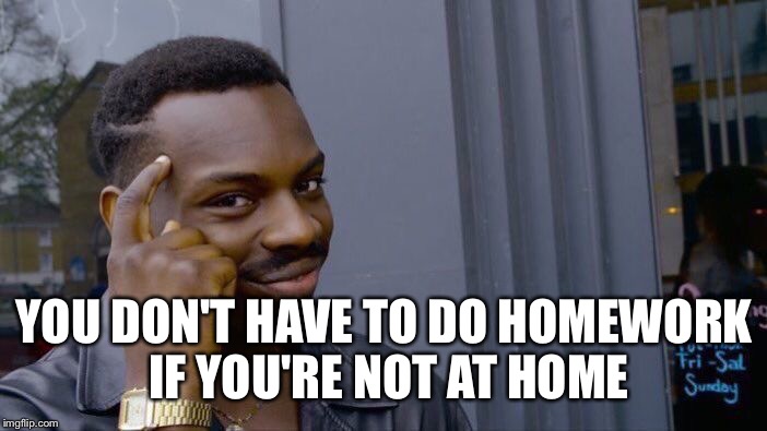 Roll Safe Think About It Meme | YOU DON'T HAVE TO DO HOMEWORK IF YOU'RE NOT AT HOME | image tagged in roll safe think about it | made w/ Imgflip meme maker