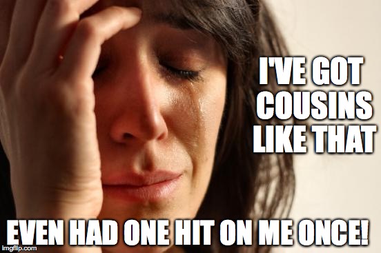 First World Problems Meme | EVEN HAD ONE HIT ON ME ONCE! I'VE GOT COUSINS LIKE THAT | image tagged in memes,first world problems | made w/ Imgflip meme maker