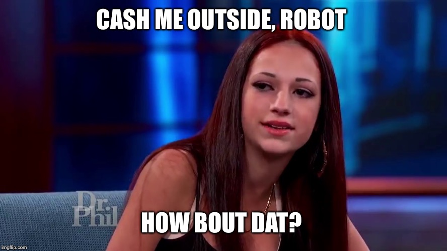 Cash me outside | CASH ME OUTSIDE, ROBOT; HOW BOUT DAT? | image tagged in cash me outside | made w/ Imgflip meme maker