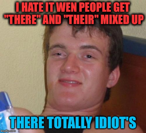 10 Guy | I HATE IT WEN PEOPLE GET "THERE" AND "THEIR" MIXED UP; THERE TOTALLY IDIOT'S | image tagged in memes,10 guy | made w/ Imgflip meme maker