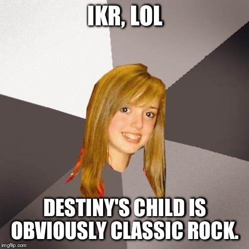 IKR, LOL DESTINY'S CHILD IS OBVIOUSLY CLASSIC ROCK. | made w/ Imgflip meme maker