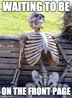 Waiting Skeleton Meme | WAITING TO BE; ON THE FRONT PAGE | image tagged in memes,waiting skeleton | made w/ Imgflip meme maker