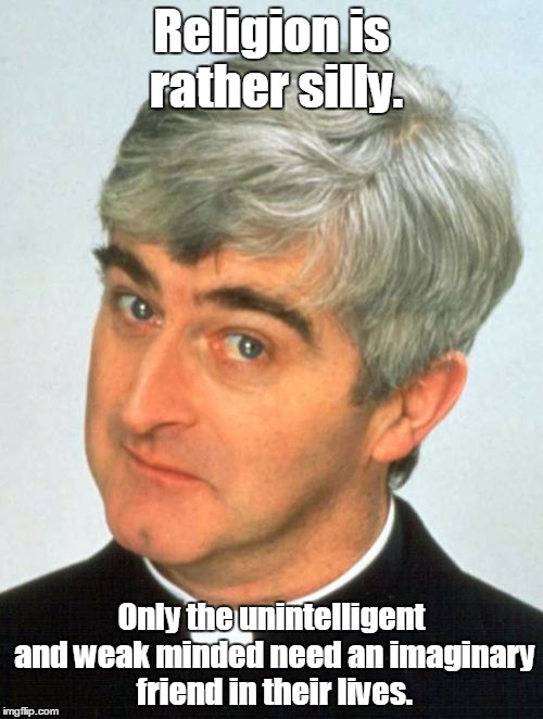 Father Ted |  Religion is rather silly. Only the unintelligent and weak minded need an imaginary friend in their lives. | image tagged in memes,father ted | made w/ Imgflip meme maker