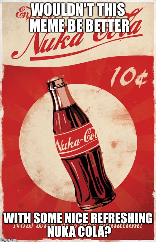 WOULDN'T THIS MEME BE BETTER WITH SOME NICE REFRESHING NUKA COLA? | image tagged in nuka cola | made w/ Imgflip meme maker