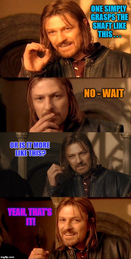 Boromir Explains it All | ONE SIMPLY GRASPS THE SHAFT LIKE THIS . . . NO - WAIT; OR IS IT MORE LIKE THIS? YEAH, THAT'S IT! | image tagged in funny memes,boromir,explain | made w/ Imgflip meme maker