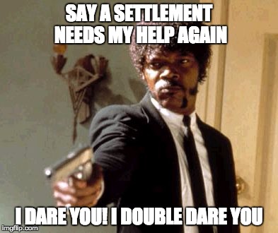 Say That Again I Dare You | SAY A SETTLEMENT NEEDS MY HELP AGAIN; I DARE YOU! I DOUBLE DARE YOU | image tagged in memes,say that again i dare you | made w/ Imgflip meme maker