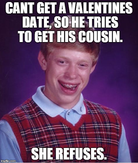 Bad Luck Brian | CANT GET A VALENTINES DATE, SO HE TRIES TO GET HIS COUSIN. SHE REFUSES. | image tagged in memes,bad luck brian | made w/ Imgflip meme maker