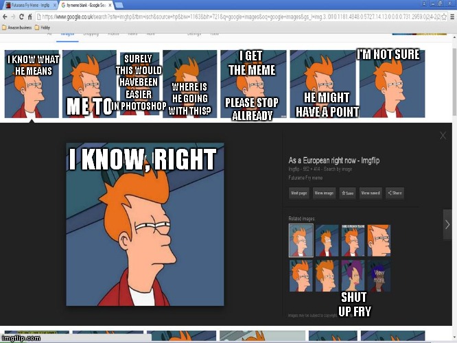 I KNOW, RIGHT I KNOW WHAT HE MEANS ME TO SHUT UP FRY I'M NOT SURE HE MIGHT HAVE A POINT I GET THE MEME PLEASE STOP ALLREADY WHERE IS HE GOIN | made w/ Imgflip meme maker