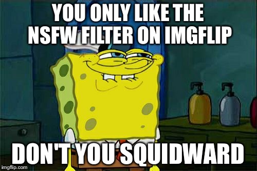 Don't You Squidward | YOU ONLY LIKE THE NSFW FILTER ON IMGFLIP; DON'T YOU SQUIDWARD | image tagged in memes,dont you squidward | made w/ Imgflip meme maker