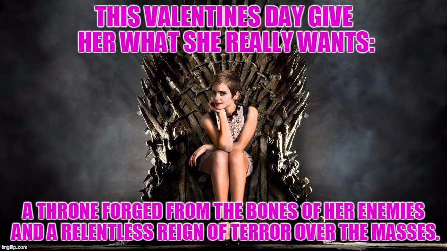 love | THIS VALENTINES DAY GIVE HER WHAT SHE REALLY WANTS:; A THRONE FORGED FROM THE BONES OF HER ENEMIES AND A RELENTLESS REIGN OF TERROR OVER THE MASSES. | image tagged in jeep | made w/ Imgflip meme maker