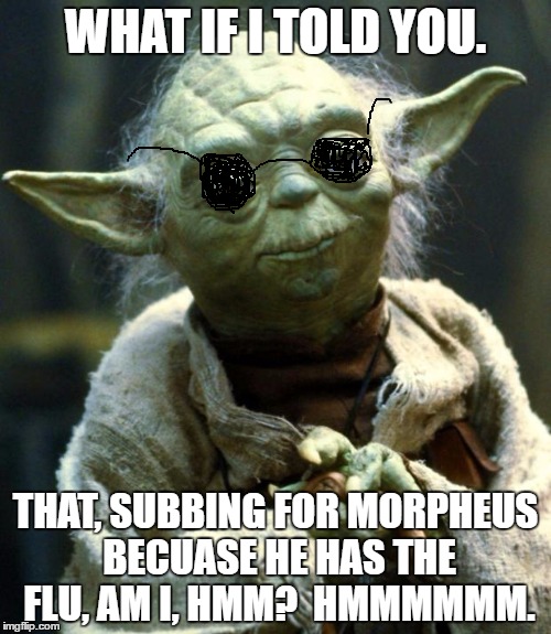 Sorry, Morpheus has the flu, so I had to find a suitable replacement. | WHAT IF I TOLD YOU. THAT, SUBBING FOR MORPHEUS BECUASE HE HAS THE FLU, AM I, HMM?  HMMMMMM. | image tagged in memes,star wars yoda,what if i told you,matrix morpheus substitute | made w/ Imgflip meme maker