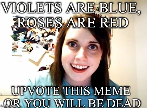 Happy valentines day! | VIOLETS ARE BLUE, ROSES ARE RED; UPVOTE THIS MEME OR YOU WILL BE DEAD | image tagged in overly attached girlfriend,memes | made w/ Imgflip meme maker