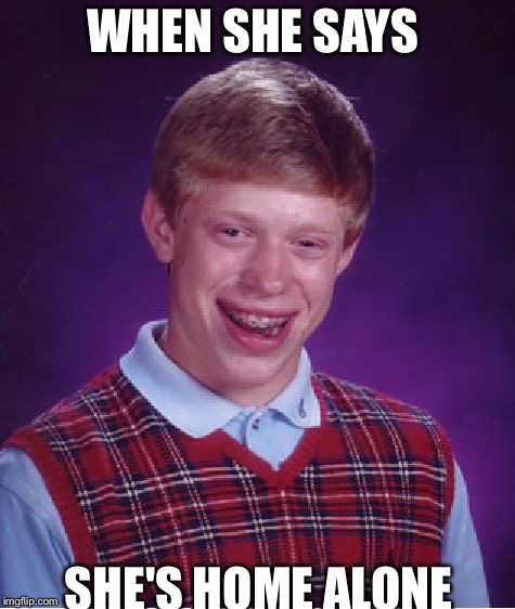 Bad Luck Brian | WHEN SHE SAYS; SHE'S HOME ALONE | image tagged in memes,bad luck brian | made w/ Imgflip meme maker
