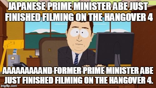 Aaaaand Its Gone | JAPANESE PRIME MINISTER ABE JUST FINISHED FILMING ON THE HANGOVER 4; AAAAAAAAAND FORMER PRIME MINISTER ABE JUST FINISHED FILMING ON THE HANGOVER 4. | image tagged in memes,aaaaand its gone | made w/ Imgflip meme maker