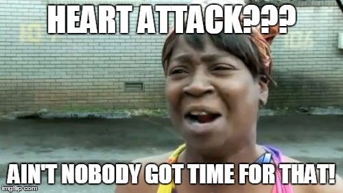 Ain't Nobody Got Time For That | HEART ATTACK??? AIN'T NOBODY GOT TIME FOR THAT! | image tagged in memes,aint nobody got time for that | made w/ Imgflip meme maker