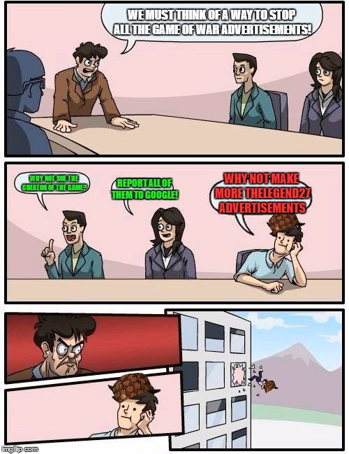 Boardroom Meeting Suggestion Meme | WE MUST THINK OF A WAY TO STOP ALL THE GAME OF WAR ADVERTISEMENTS! WHY NOT SUE THE CREATOR OF THE GAME? WHY NOT MAKE MORE THELEGEND27 ADVERTISEMENTS; REPORT ALL OF THEM TO GOOGLE! | image tagged in memes,boardroom meeting suggestion,scumbag | made w/ Imgflip meme maker