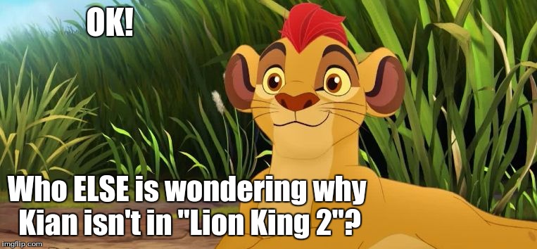 This my cartoon week entry. | OK! Who ELSE is wondering why Kian isn't in "Lion King 2"? | image tagged in juicydeath1025,cartoon week,disney,lion king | made w/ Imgflip meme maker