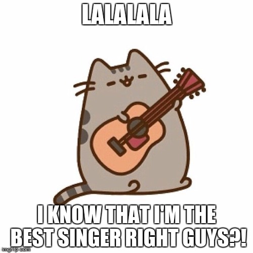 This Pusheen | LALALALA; I KNOW THAT I'M THE BEST SINGER RIGHT GUYS?! | image tagged in this pusheen | made w/ Imgflip meme maker
