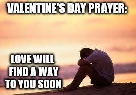 I'm dating someone on another continent, but I am grateful. Find your path, and keep your heart open... | VALENTINE'S DAY PRAYER:; LOVE WILL FIND A WAY TO YOU SOON | image tagged in valentine's day,single,romance,alone,lonely,sad | made w/ Imgflip meme maker