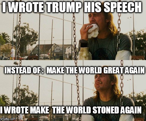First World Stoner Problems | I WROTE TRUMP HIS SPEECH; INSTEAD OF :  MAKE THE WORLD GREAT AGAIN; I WROTE MAKE  THE WORLD STONED AGAIN | image tagged in memes,first world stoner problems | made w/ Imgflip meme maker