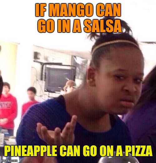 Black Girl Wat Meme | IF MANGO CAN GO IN A SALSA; PINEAPPLE CAN GO ON A PIZZA | image tagged in memes,black girl wat | made w/ Imgflip meme maker
