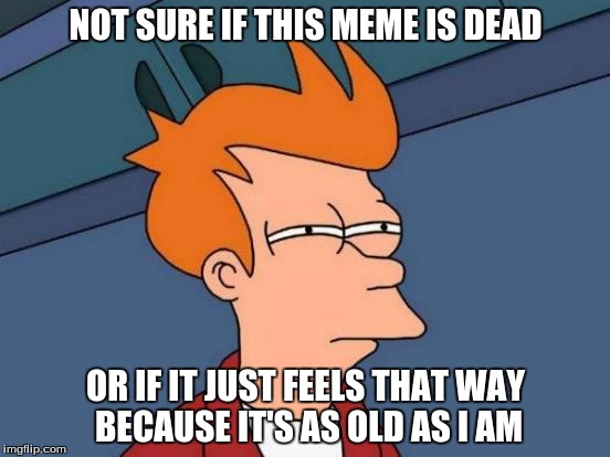 Futurama Fry | NOT SURE IF THIS MEME IS DEAD; OR IF IT JUST FEELS THAT WAY BECAUSE IT'S AS OLD AS I AM | image tagged in memes,futurama fry | made w/ Imgflip meme maker