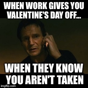 Taken by Valentine's Day | WHEN WORK GIVES YOU VALENTINE'S DAY OFF... WHEN THEY KNOW YOU AREN'T TAKEN | image tagged in memes,liam neeson taken,valentine's day,valentines day,work | made w/ Imgflip meme maker