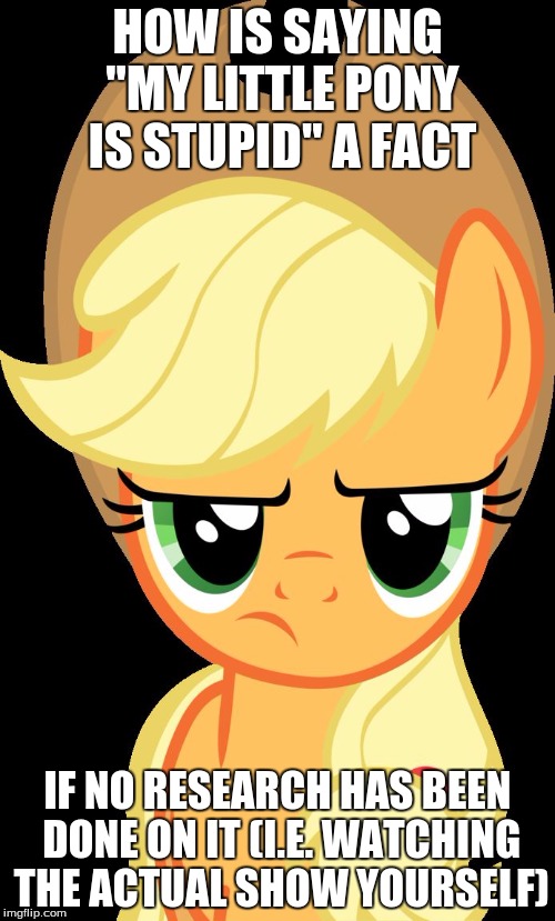 It's all opinions, by the way! | HOW IS SAYING "MY LITTLE PONY IS STUPID" A FACT; IF NO RESEARCH HAS BEEN DONE ON IT (I.E. WATCHING THE ACTUAL SHOW YOURSELF) | image tagged in applejack is not amused,no haters,my little pony,memes | made w/ Imgflip meme maker
