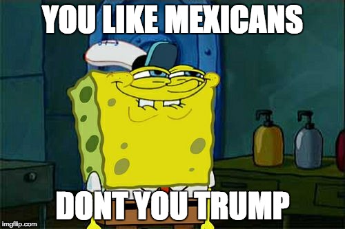 Don't You Squidward | YOU LIKE MEXICANS; DONT YOU TRUMP | image tagged in memes,dont you squidward,donald trump | made w/ Imgflip meme maker