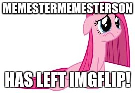 Pinkie Pie very sad | MEMESTERMEMESTERSON; HAS LEFT IMGFLIP! | image tagged in pinkie pie very sad | made w/ Imgflip meme maker
